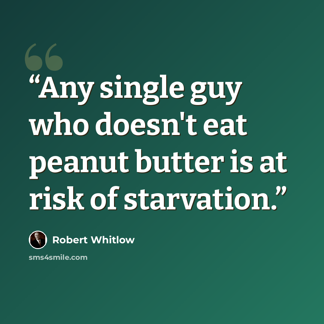 “Any single guy who doesn't eat peanut butter is at risk of starvation.” quote by Robert Whitlow