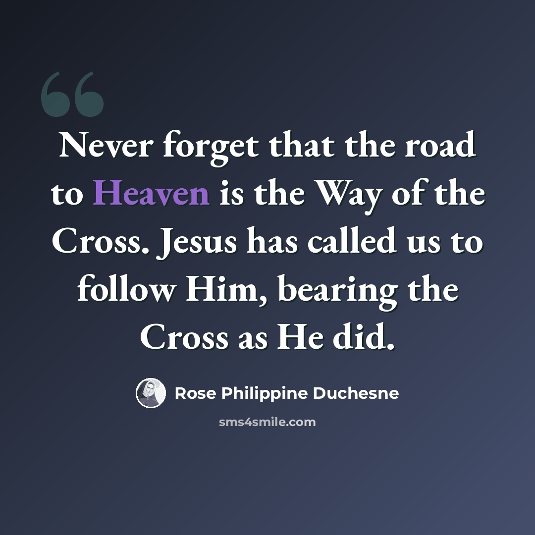 “Never forget that the road to Heaven is the Way of the Cross. Jesus has called us to follow Him, bearing the Cross as He did.” quote by Rose Philippine Duchesne