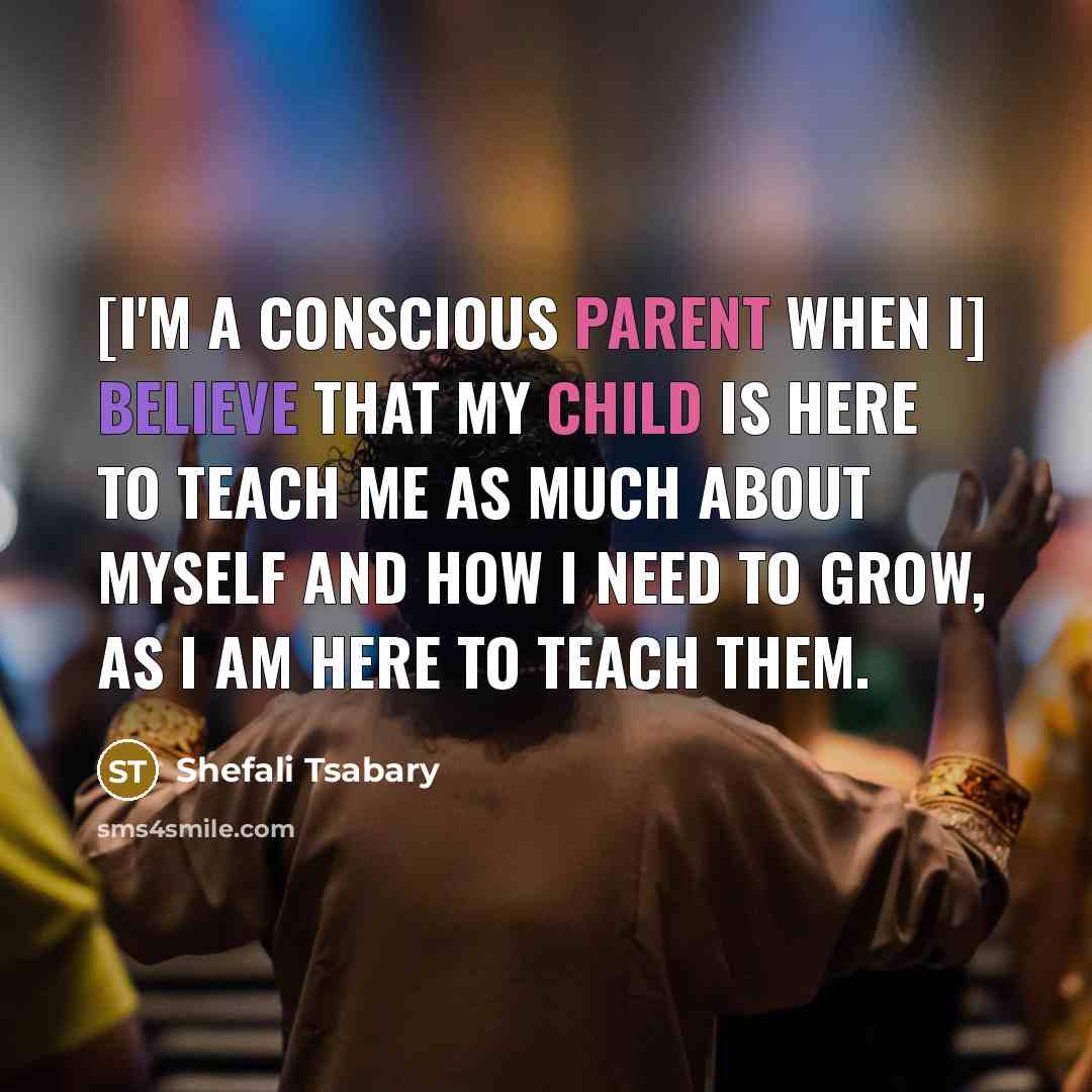 “[I'm a conscious parent when I] believe that my child is here to teach me as much about myself and how I need to grow, as I am here to teach them.” quote by Shefali Tsabary
