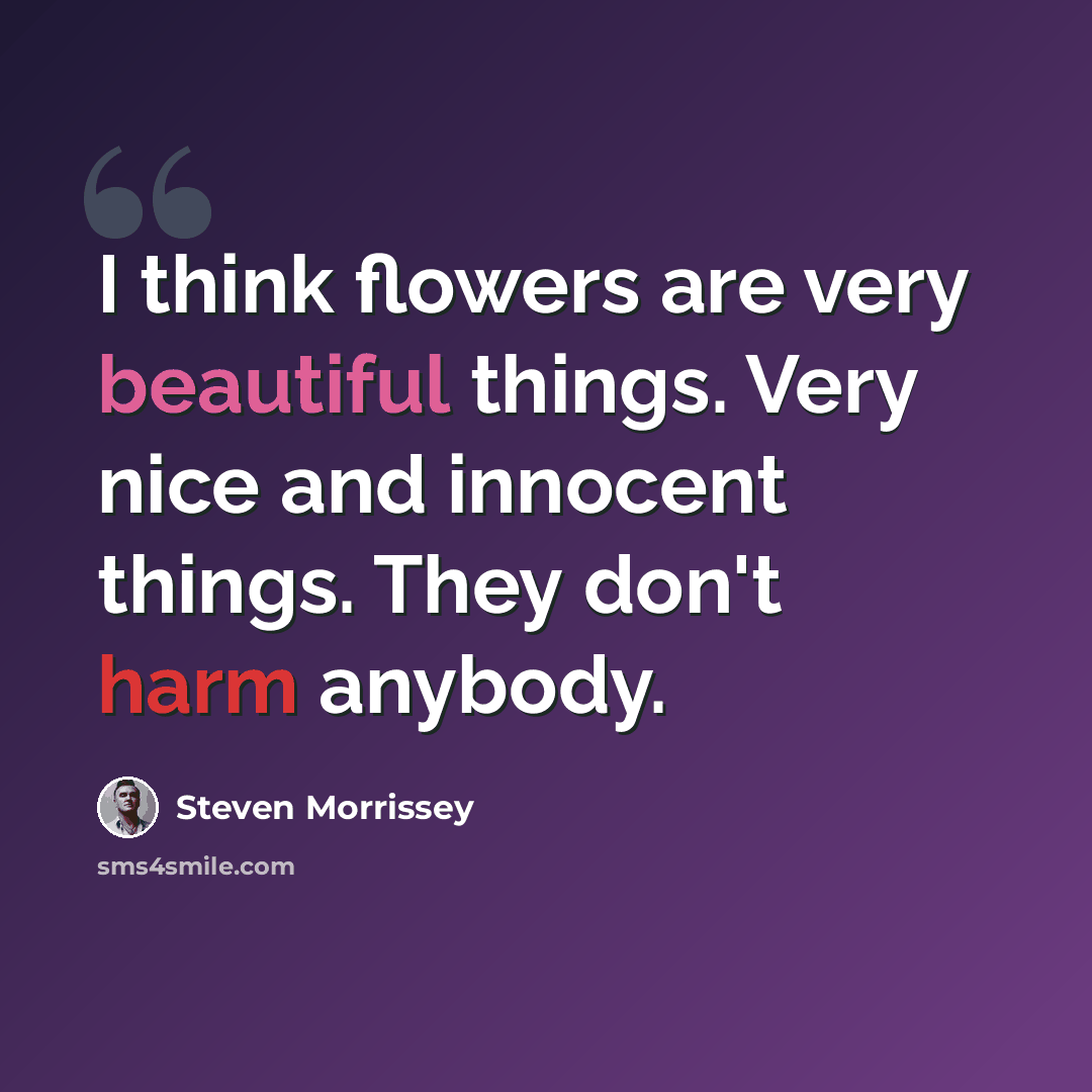 “I think flowers are very beautiful things. Very nice and innocent things. They don't harm anybody.” quote by Steven Morrissey