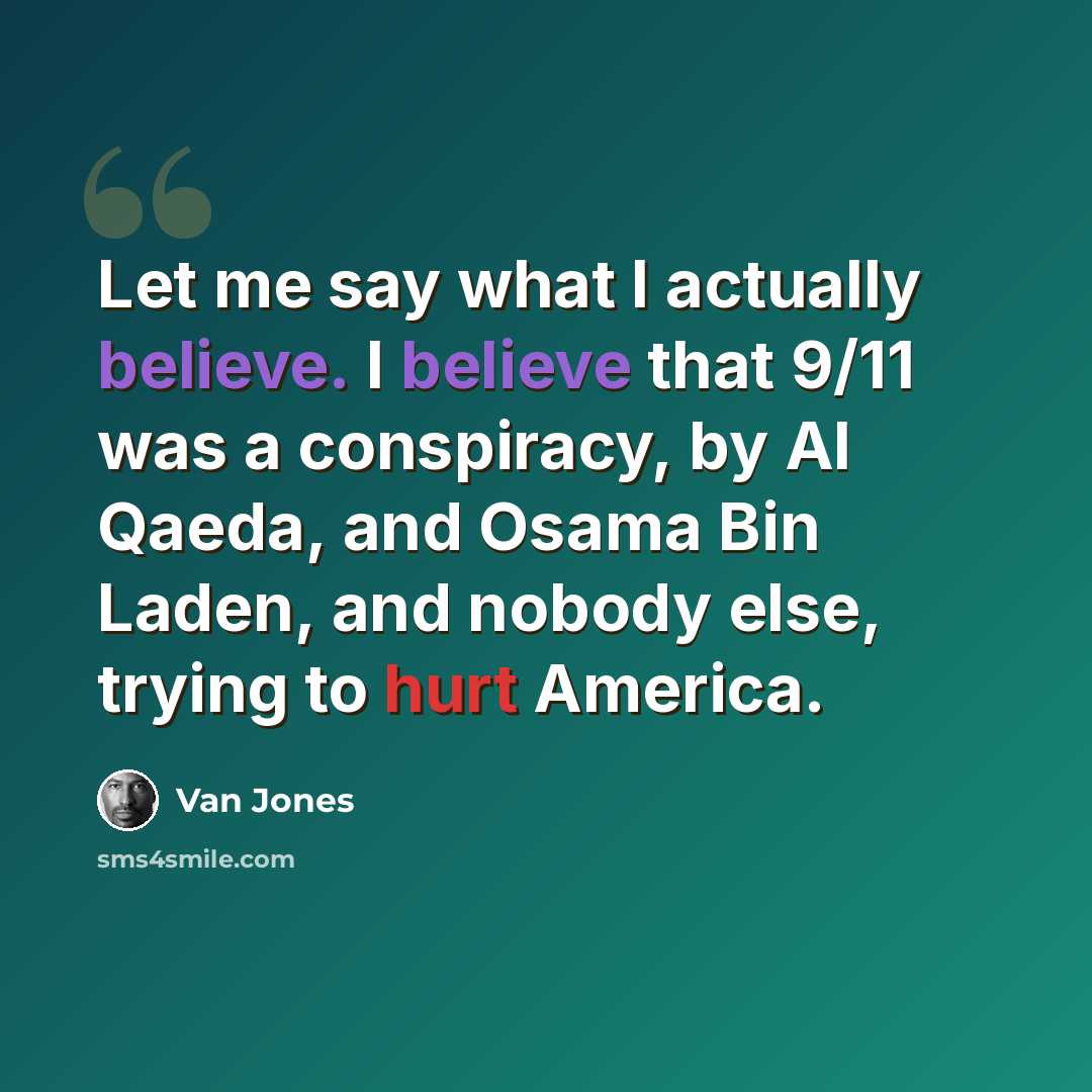 “Let me say what I actually believe. I believe that 9/11 was a conspiracy, by Al Qaeda, and Osama Bin Laden, and nobody else, trying to hurt America.” quote by Van Jones
