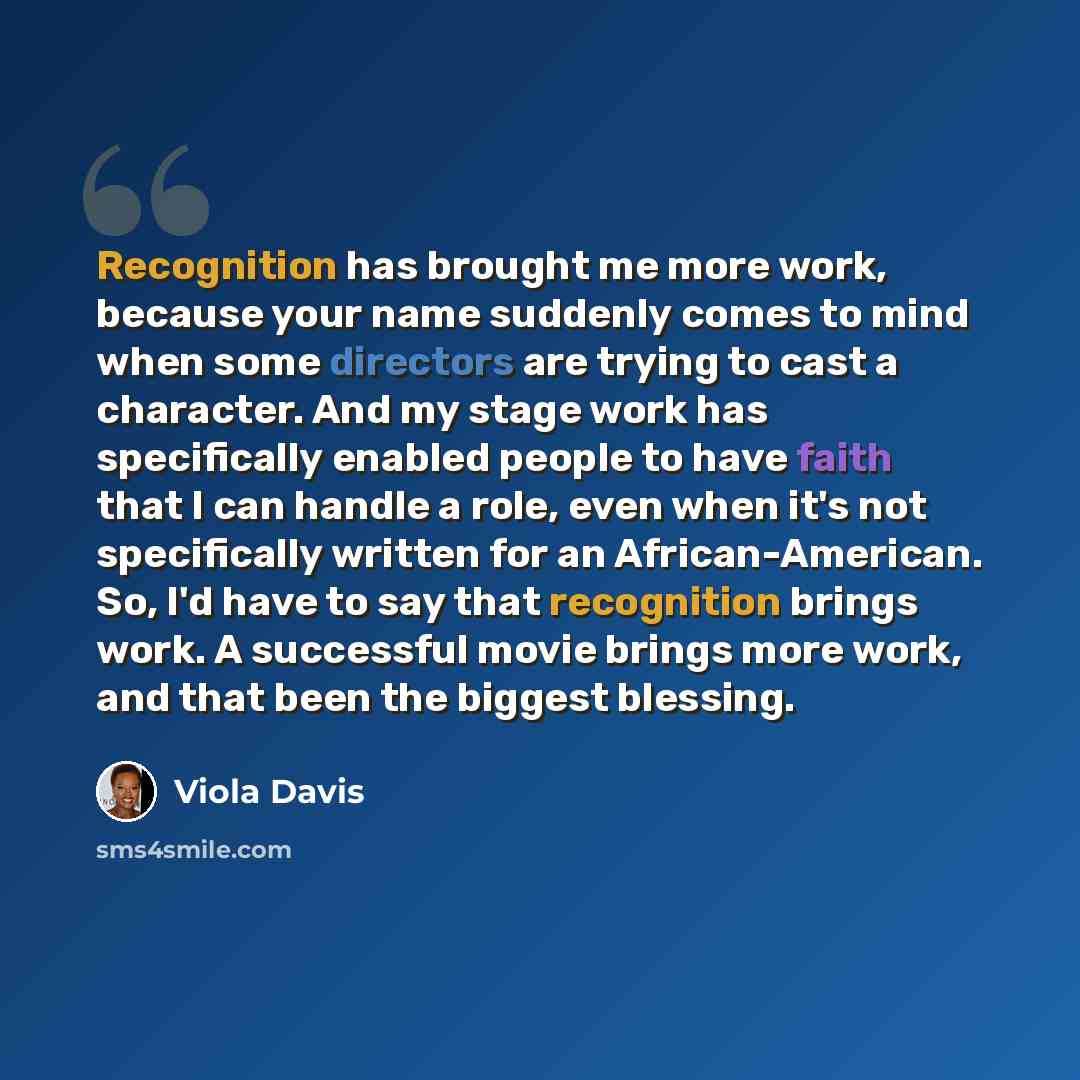 “Recognition has brought me more work, because your name suddenly comes to mind when some directors are trying to cast a character. And my stage work has specifically enabled people to have faith that I can handle a role, even when it's not specifically written for an African-American. So, I'd have…” quote by Viola Davis