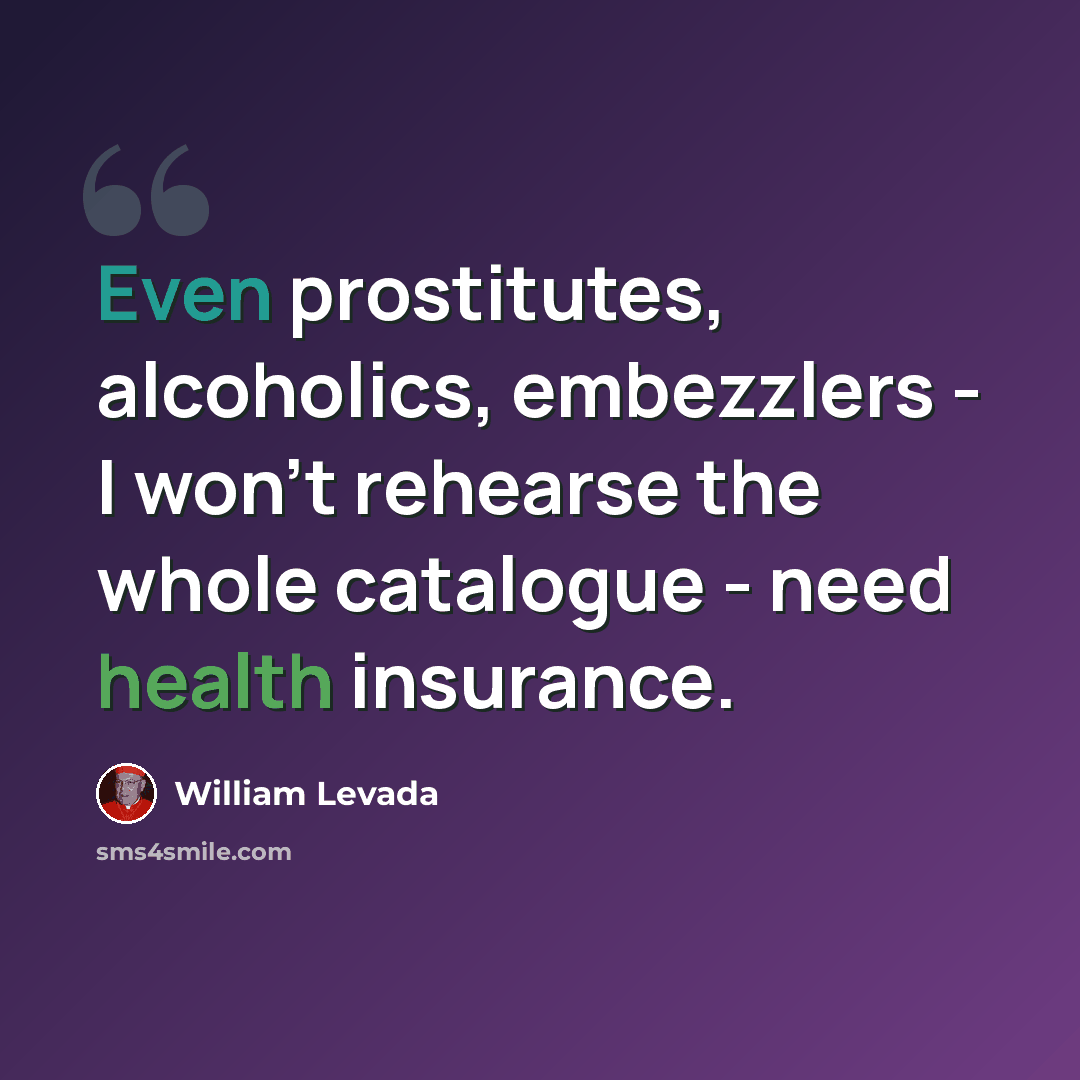 “Even prostitutes, alcoholics, embezzlers - I won't rehearse the whole catalogue - need health insurance.” quote by William Levada