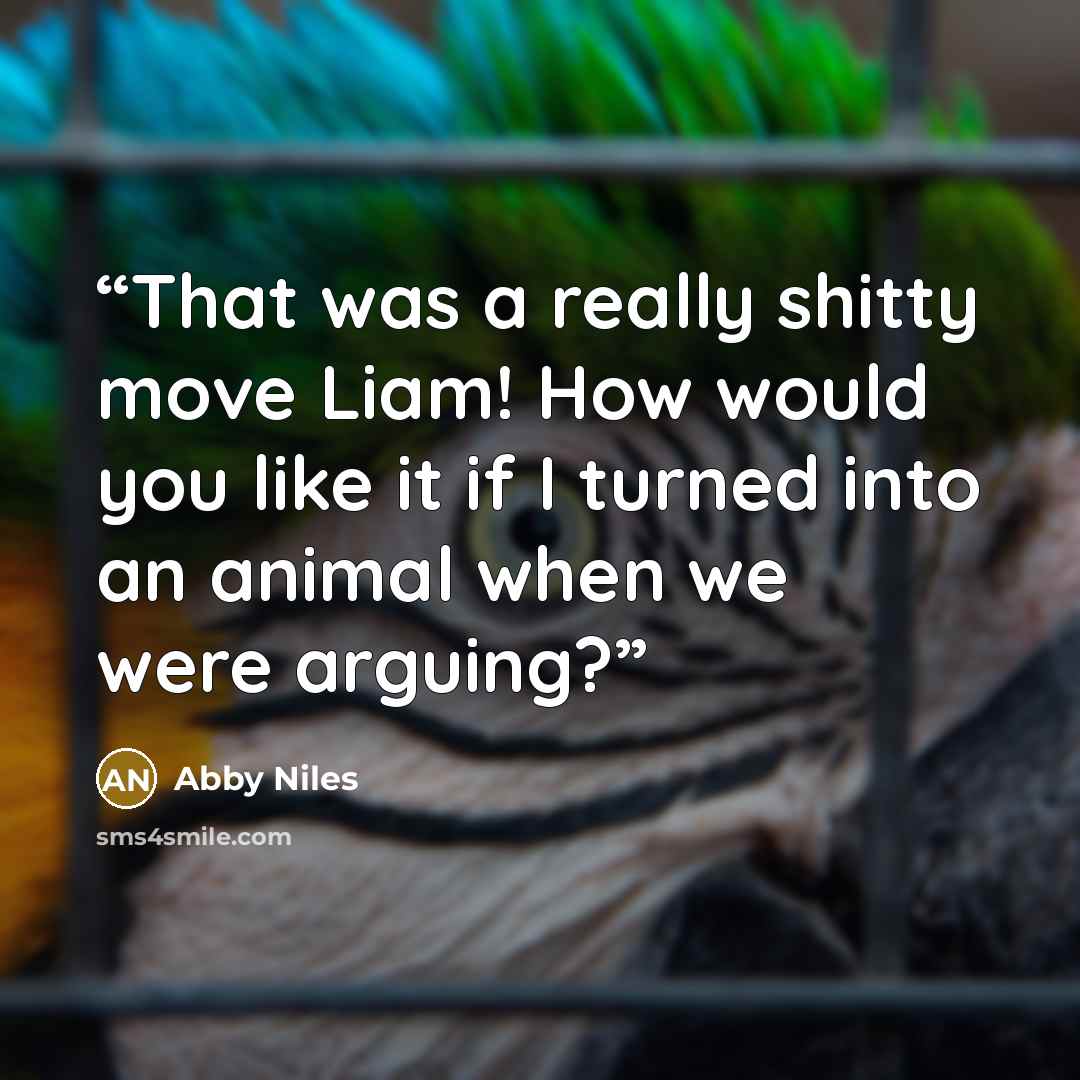 “That was a really shitty move Liam! How would you like it if I turned into an animal when we were arguing?” quote by Abby Niles