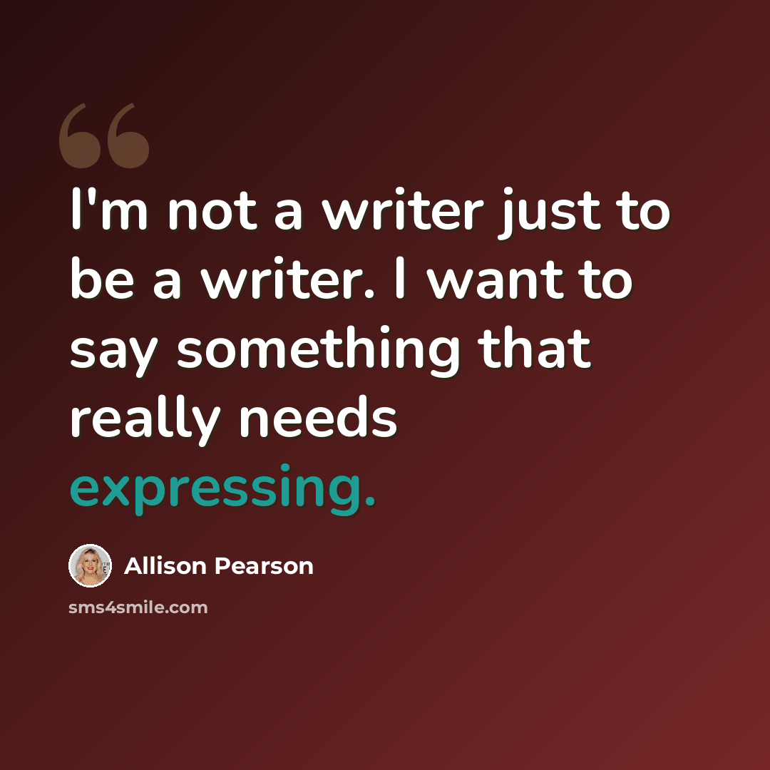 “I'm not a writer just to be a writer. I want to say something that really needs expressing.” quote by Allison Pearson