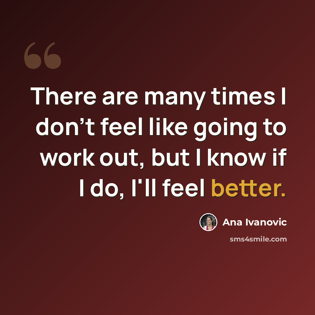 “There are many times I don't feel like going to work out, but I know if I do, I'll feel better.” quote by Ana Ivanovic