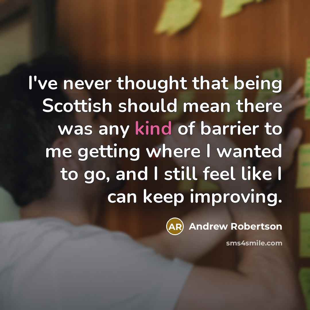 “I've never thought that being Scottish should mean there was any kind of barrier to me getting where I wanted to go, and I still feel like I can keep improving.” quote by Andrew Robertson