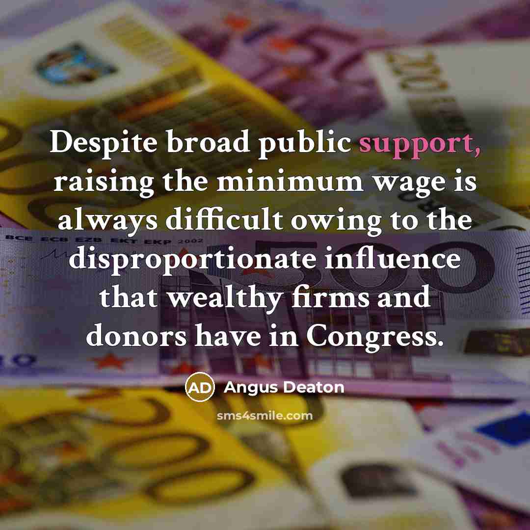 “Despite broad public support, raising the minimum wage is always difficult owing to the disproportionate influence that wealthy firms and donors have in Congress.” quote by Angus Deaton