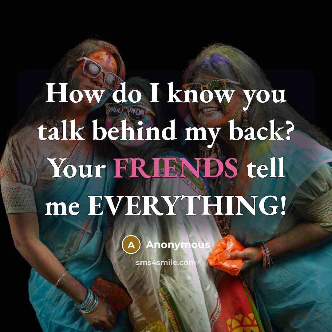 “How do I know you talk behind my back? Your FRIENDS tell me EVERYTHING!” quote by Anonymous