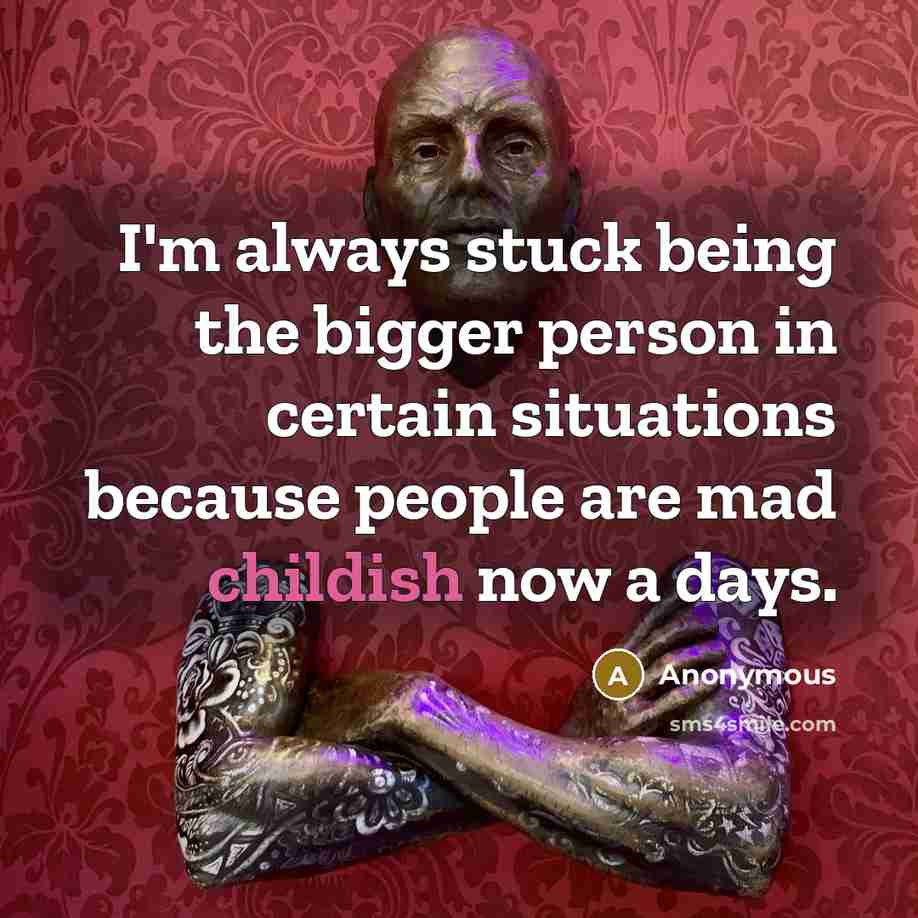 “I'm always stuck being the bigger person in certain situations because people are mad childish now a days.” quote by Anonymous