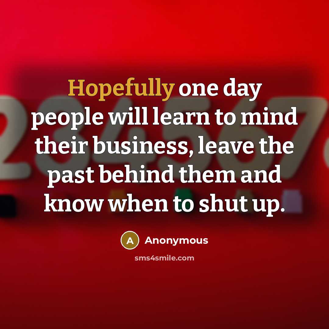 “Hopefully one day people will learn to mind their business, leave the past behind them and know when to shut up.” quote by Anonymous