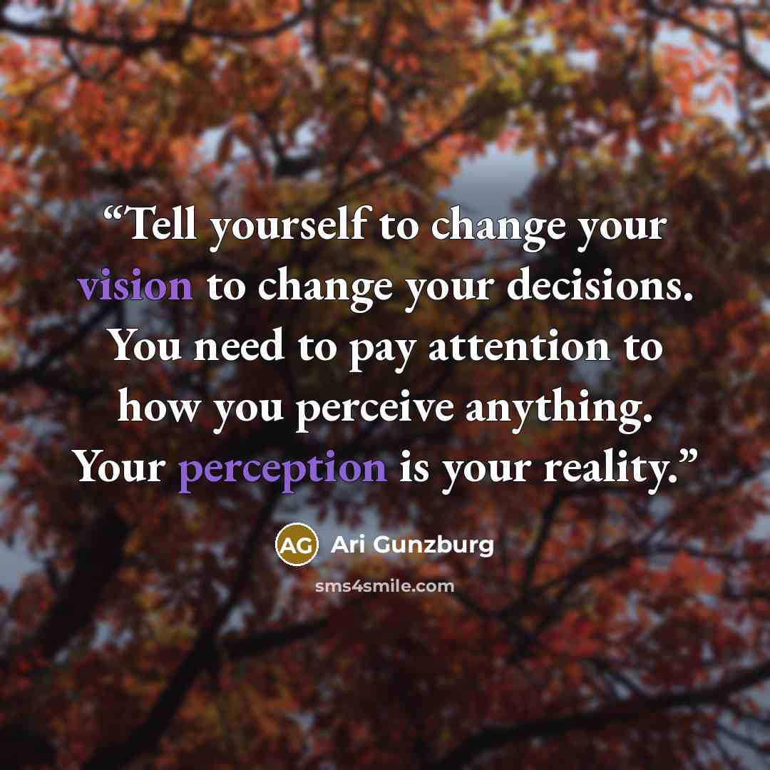 “Tell yourself to change your vision to change your decisions. You need to pay attention to how you perceive anything. Your perception is your reality.” quote by Ari Gunzburg