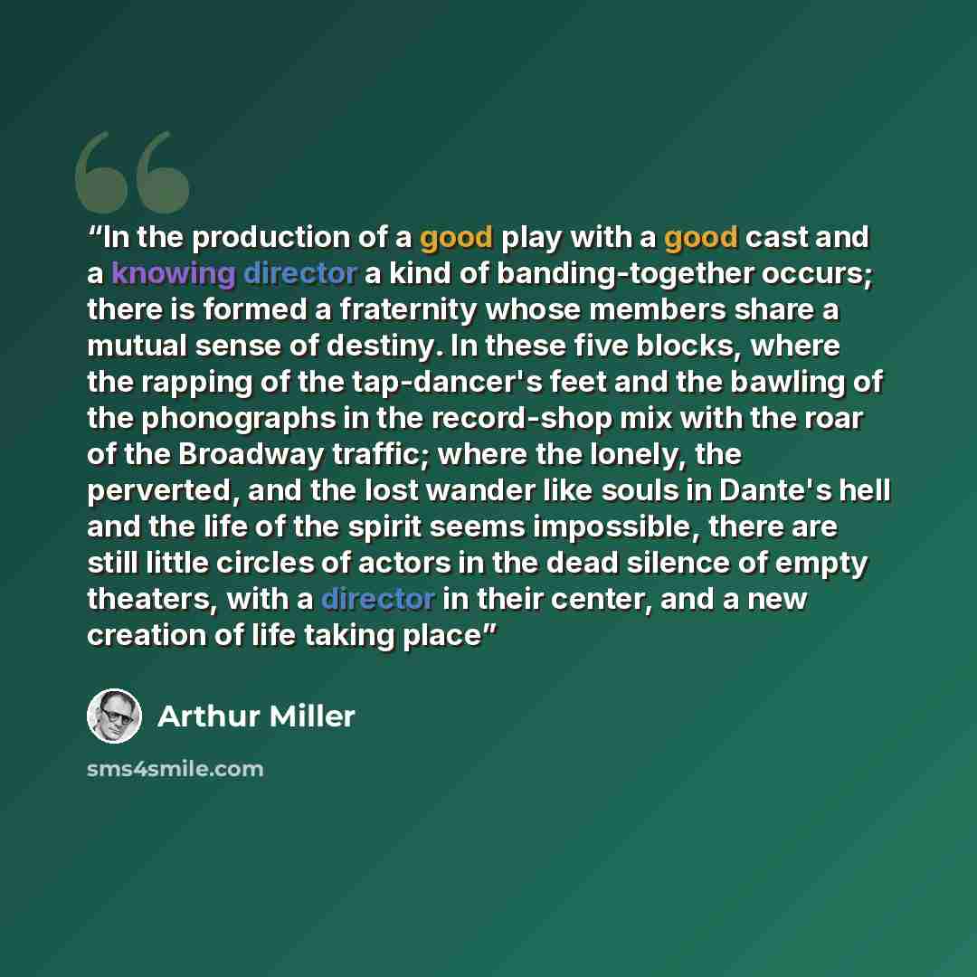 “In the production of a good play with a good cast and a knowing director a kind of banding-together occurs; there is formed a fraternity whose members share a mutual sense of destiny. In these five blocks, where the rapping of the tap-dancer's feet and the bawling of the phonographs in the…” quote by Arthur Miller