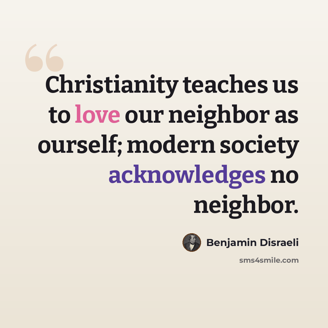 “Christianity teaches us to love our neighbor as ourself; modern society acknowledges no neighbor.” quote by Benjamin Disraeli