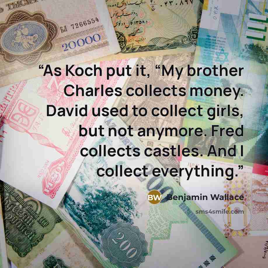 “As Koch put it, “My brother Charles collects money. David used to collect girls, but not anymore. Fred collects castles. And I collect everything.” quote by Benjamin Wallace