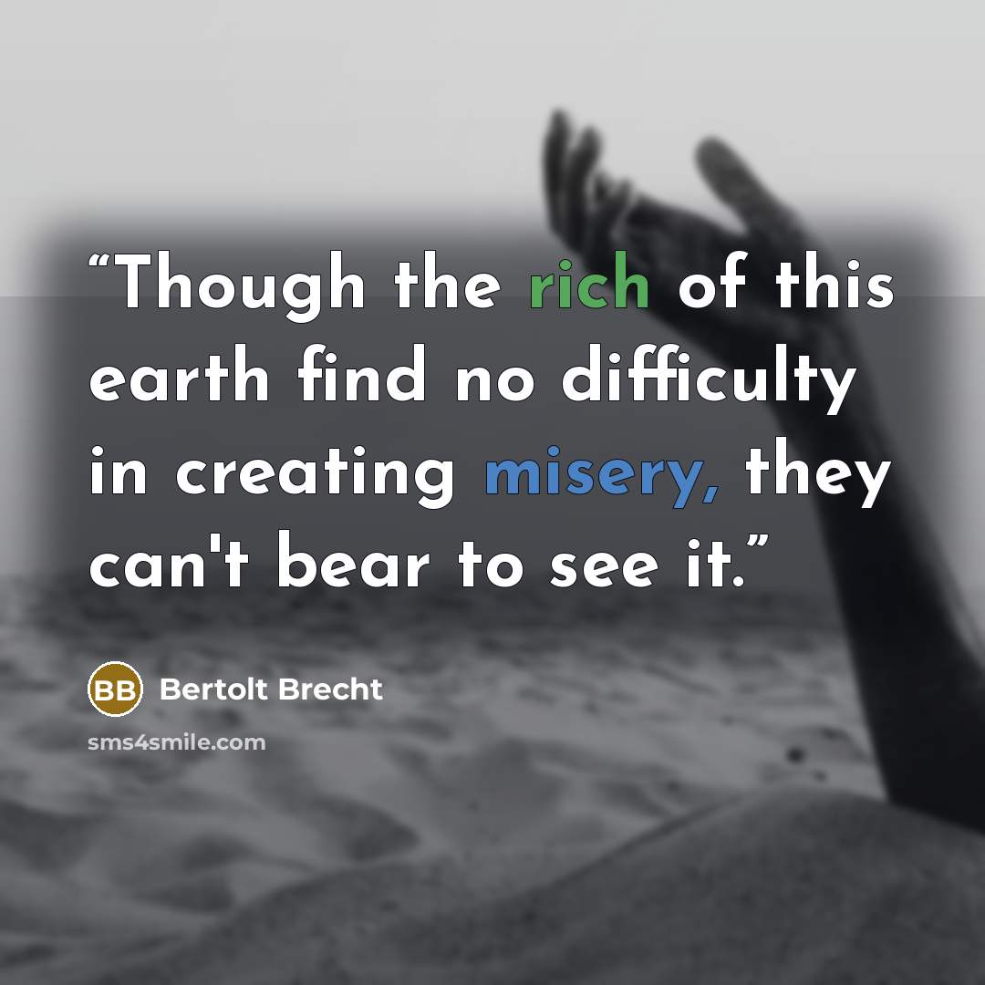 “Though the rich of this earth find no difficulty in creating misery, they can't bear to see it.” quote by Bertolt Brecht