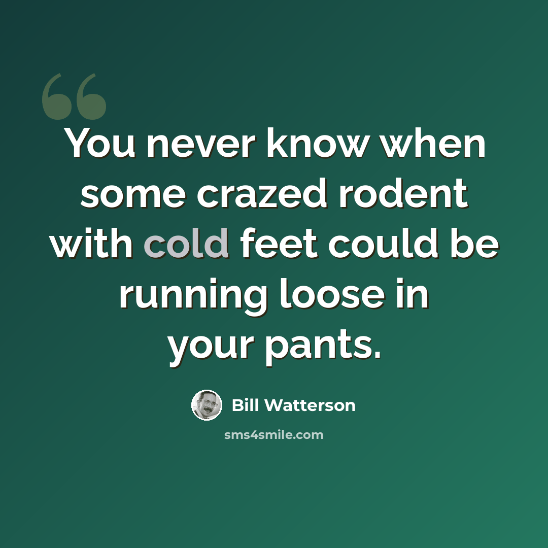 “You never know when some crazed rodent with cold feet could be running loose in your pants.” quote by Bill Watterson
