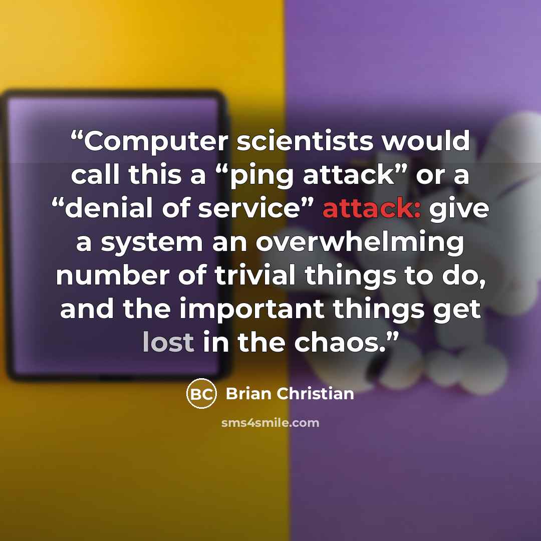 “Computer scientists would call this a “ping attack” or a “denial of service” attack: give a system an overwhelming number of trivial things to do, and the important things get lost in the chaos.” quote by Brian Christian