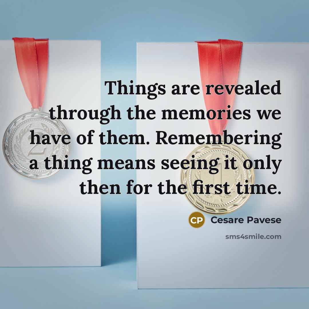 “Things are revealed through the memories we have of them. Remembering a thing means seeing it only then for the first time.” quote by Cesare Pavese