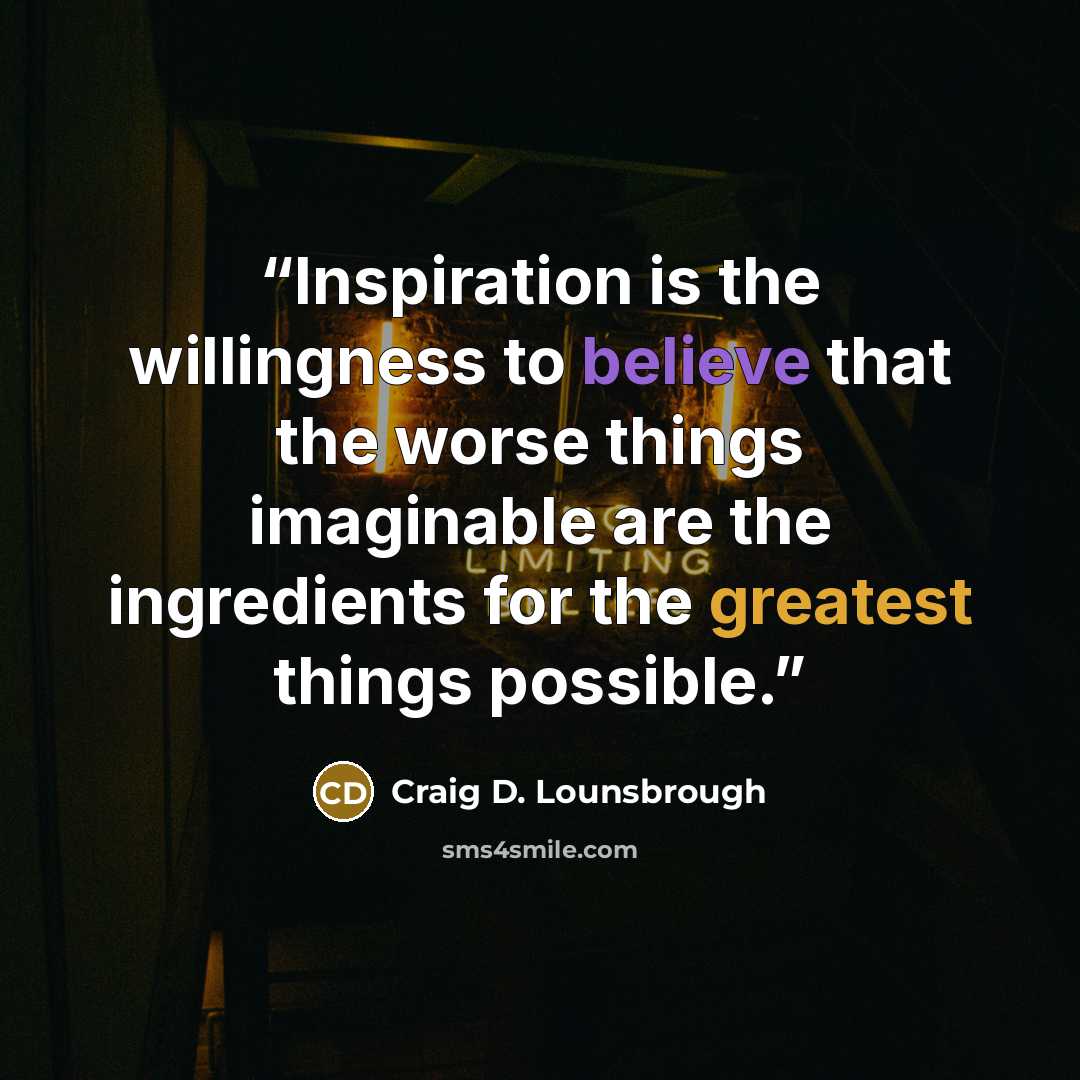 “Inspiration is the willingness to believe that the worse things imaginable are the ingredients for the greatest things possible.” quote by Craig D. Lounsbrough