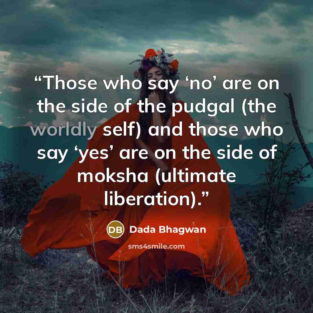 “Those who say ‘no’ are on the side of the pudgal (the worldly self) and those who say ‘yes’ are on the side of moksha (ultimate liberation).” quote by Dada Bhagwan