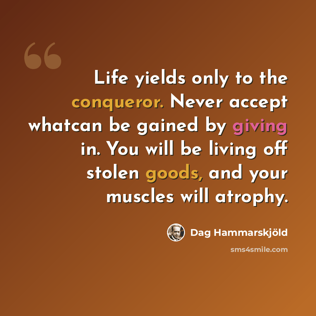 “Life yields only to the conqueror. Never accept whatcan be gained by giving in. You will be living off stolen goods, and your muscles will atrophy.” quote by Dag Hammarskjöld