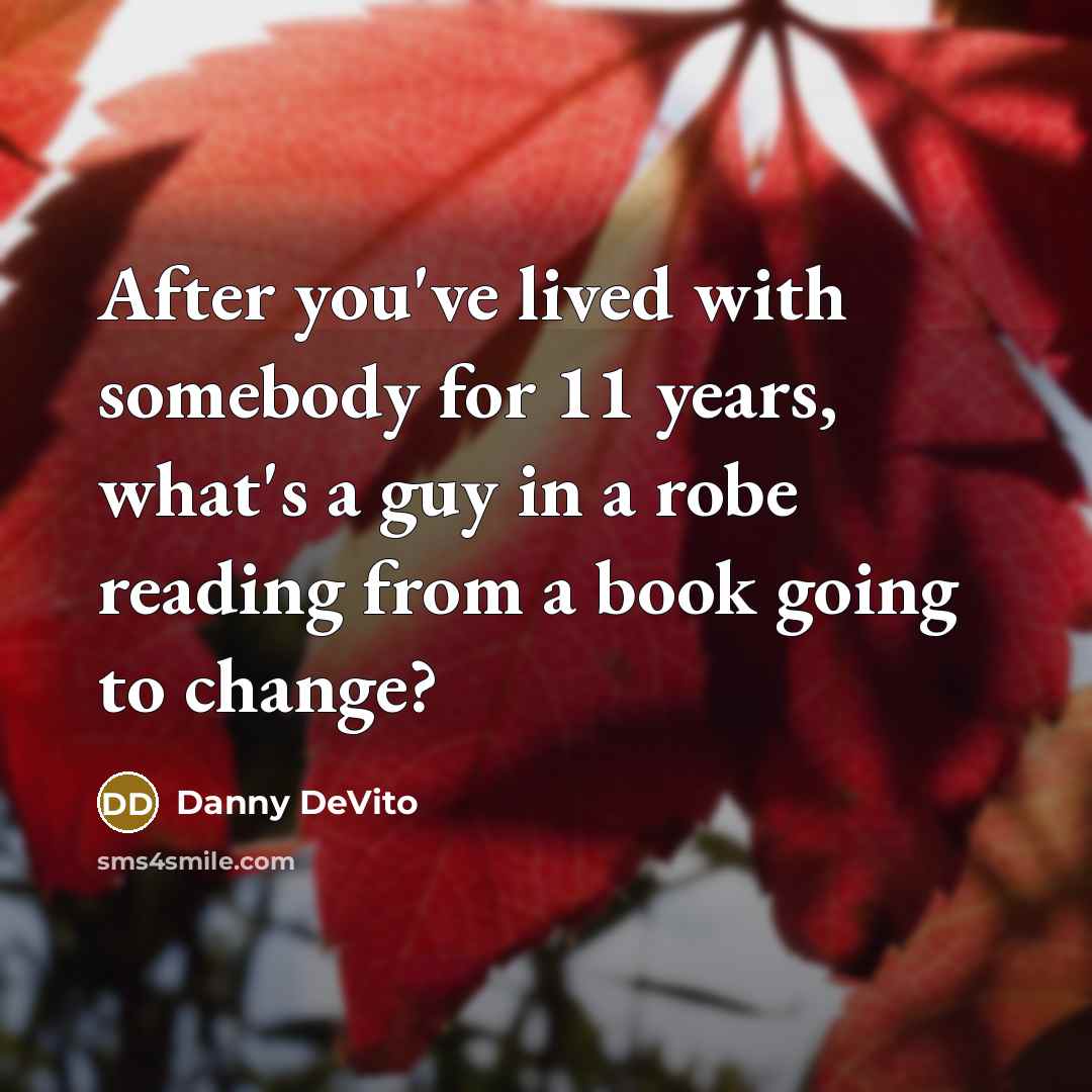 “After you've lived with somebody for 11 years, what's a guy in a robe reading from a book going to change?” quote by Danny DeVito