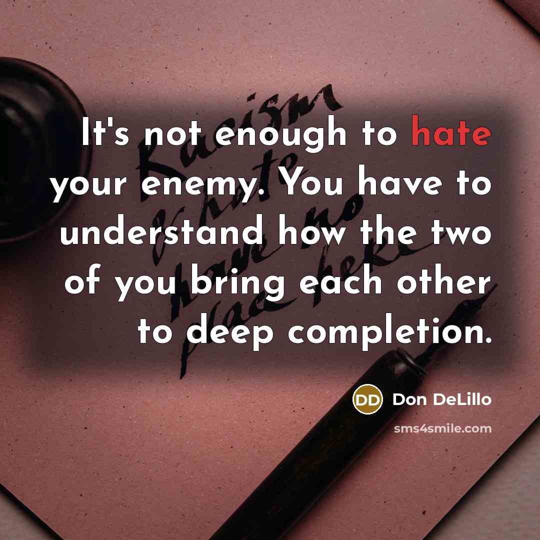 “It's not enough to hate your enemy. You have to understand how the two of you bring each other to deep completion.” quote by Don DeLillo
