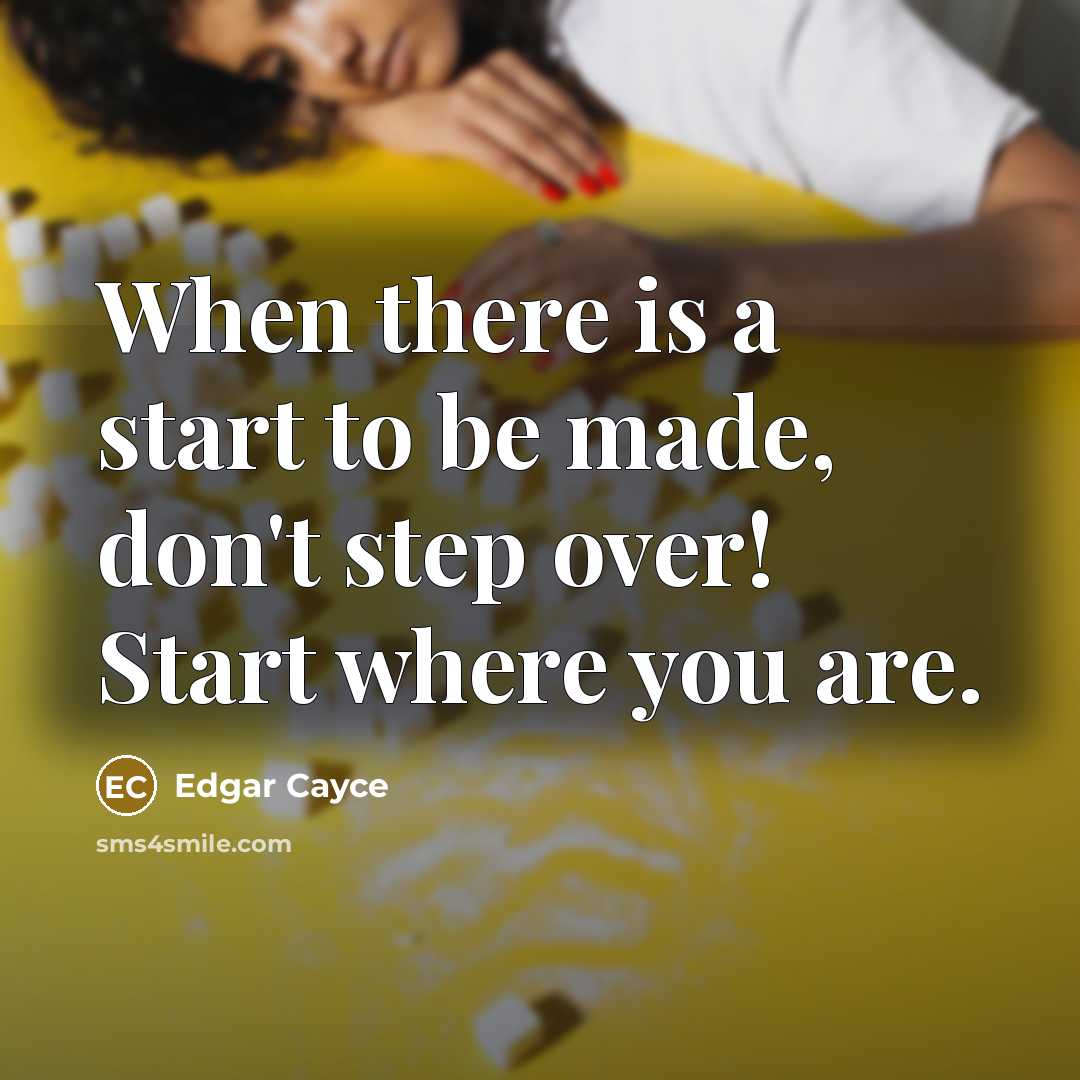 “When there is a start to be made, don't step over! Start where you are.” quote by Edgar Cayce