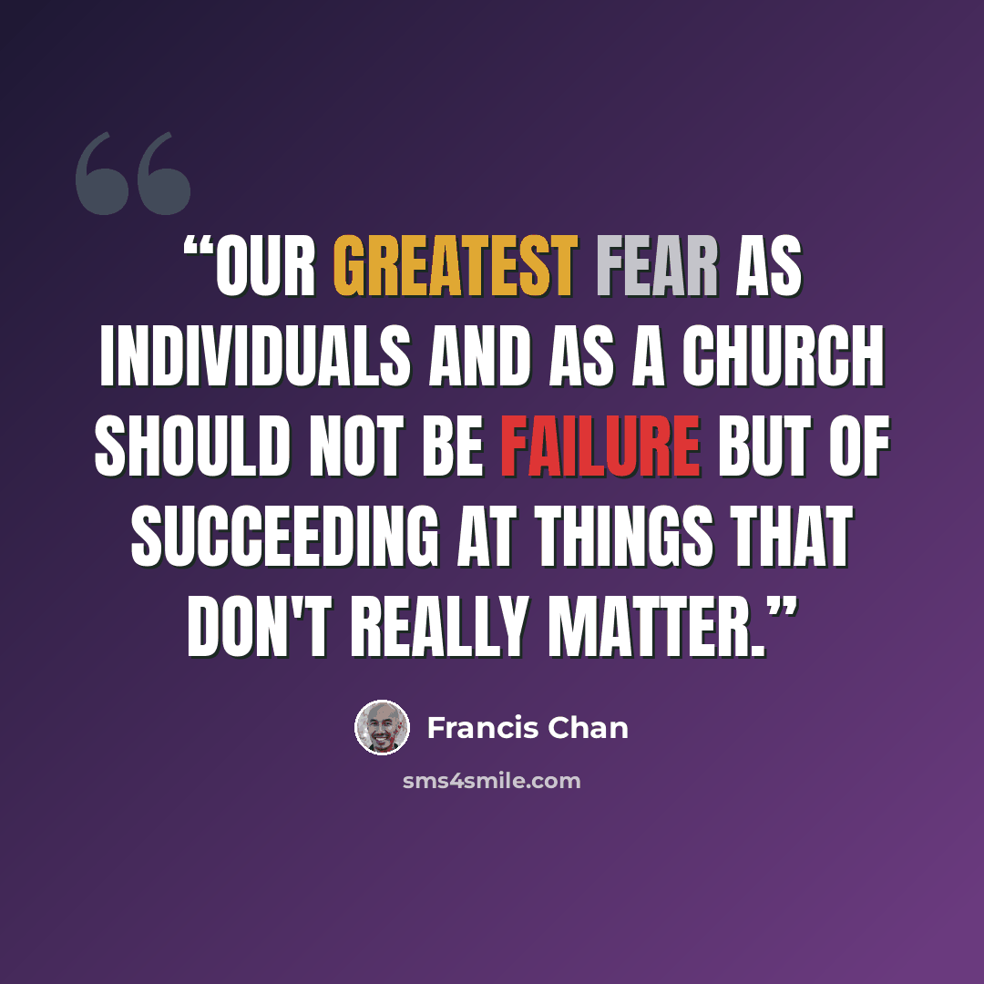 “Our greatest fear as individuals and as a church should not be failure but of succeeding at things that don't really matter.” quote by Francis Chan