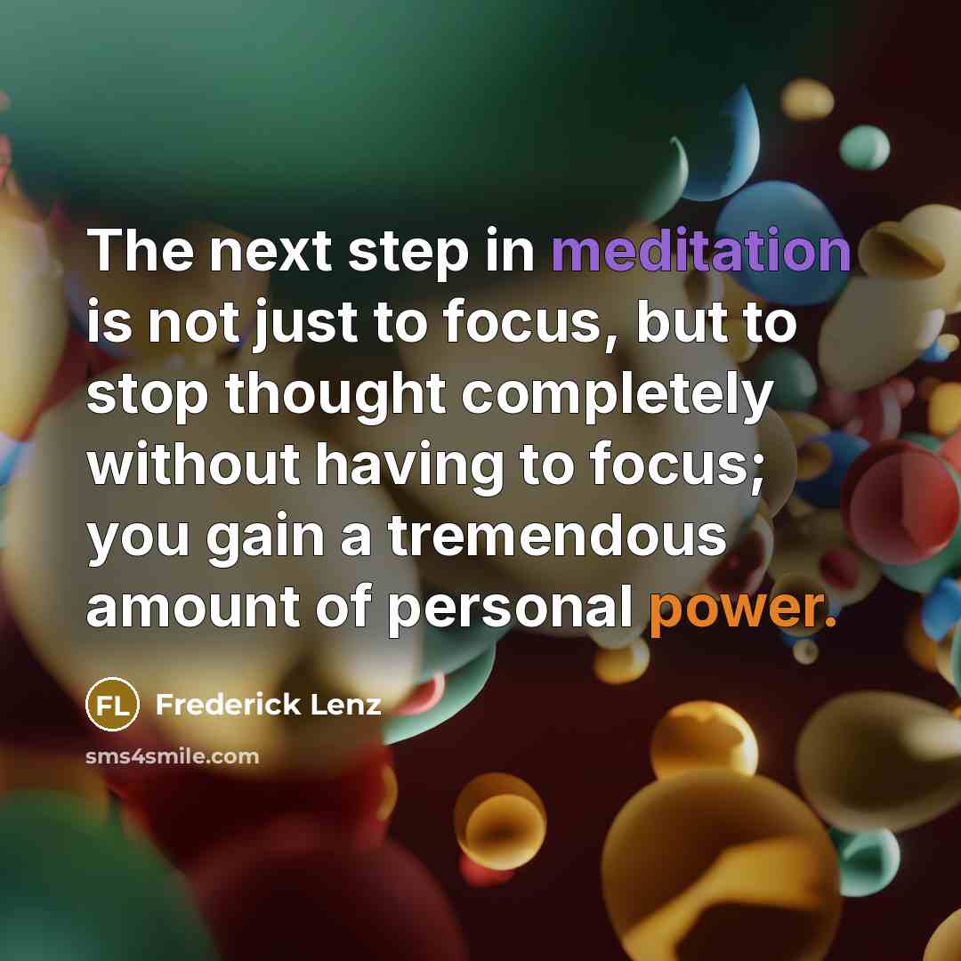 “The next step in meditation is not just to focus, but to stop thought completely without having to focus; you gain a tremendous amount of personal power.” quote by Frederick Lenz