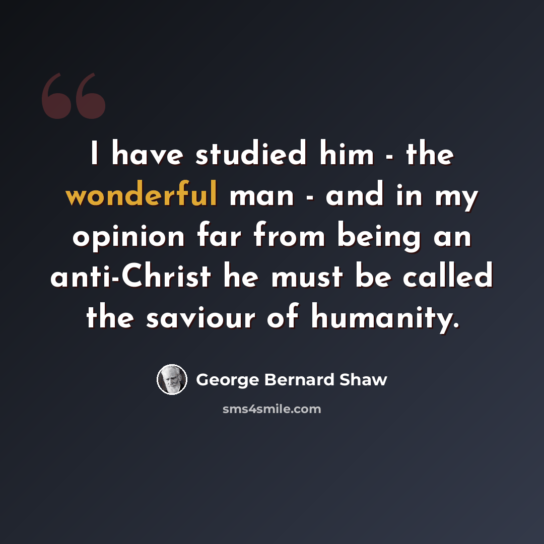 “I have studied him - the wonderful man - and in my opinion far from being an anti-Christ he must be called the saviour of humanity.” quote by George Bernard Shaw