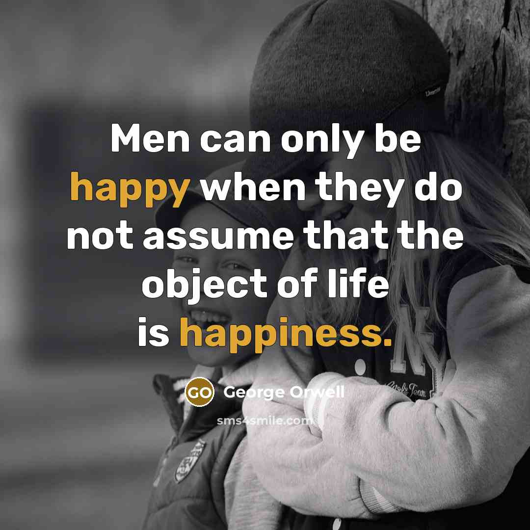“Men can only be happy when they do not assume that the object of life is happiness.” quote by George Orwell