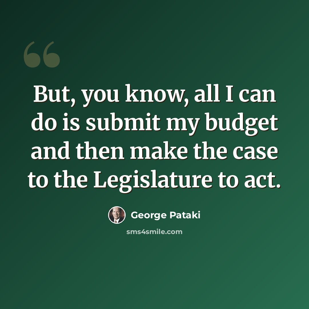 “But, you know, all I can do is submit my budget and then make the case to the Legislature to act.” quote by George Pataki