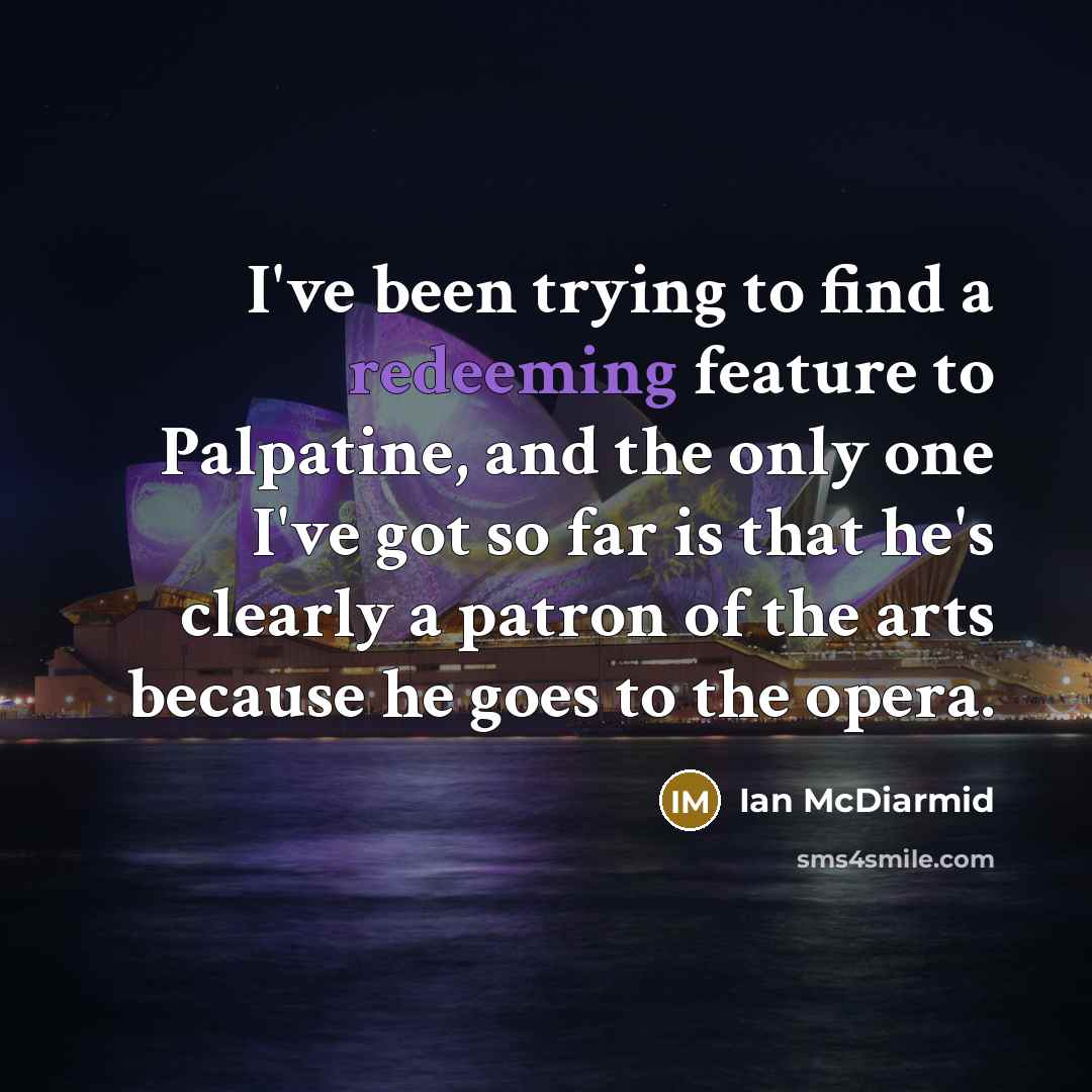 “I've been trying to find a redeeming feature to Palpatine, and the only one I've got so far is that he's clearly a patron of the arts because he goes to the opera.” quote by Ian McDiarmid