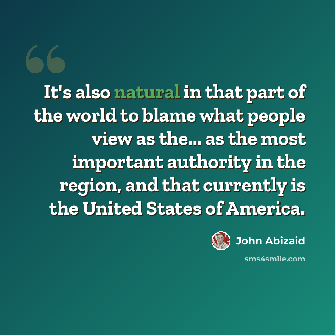“It's also natural in that part of the world to blame what people view as the... as the most important authority in the region, and that currently is the United States of America.” quote by John Abizaid