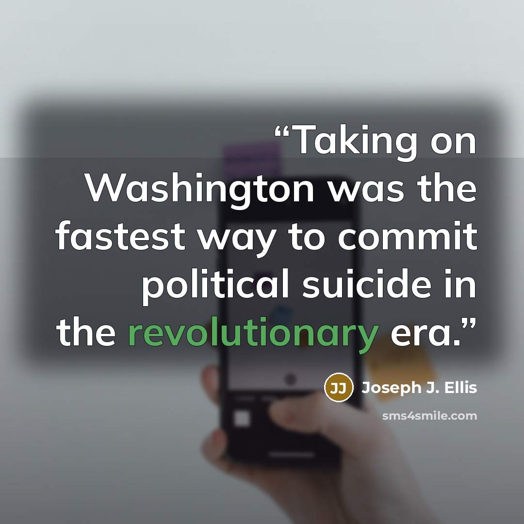 “Taking on Washington was the fastest way to commit political suicide in the revolutionary era.” quote by Joseph J. Ellis