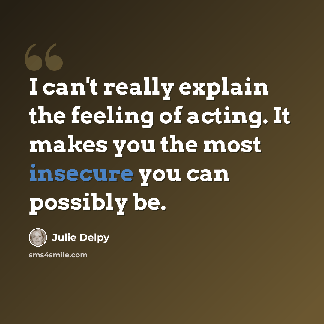 “I can't really explain the feeling of acting. It makes you the most insecure you can possibly be.” quote by Julie Delpy