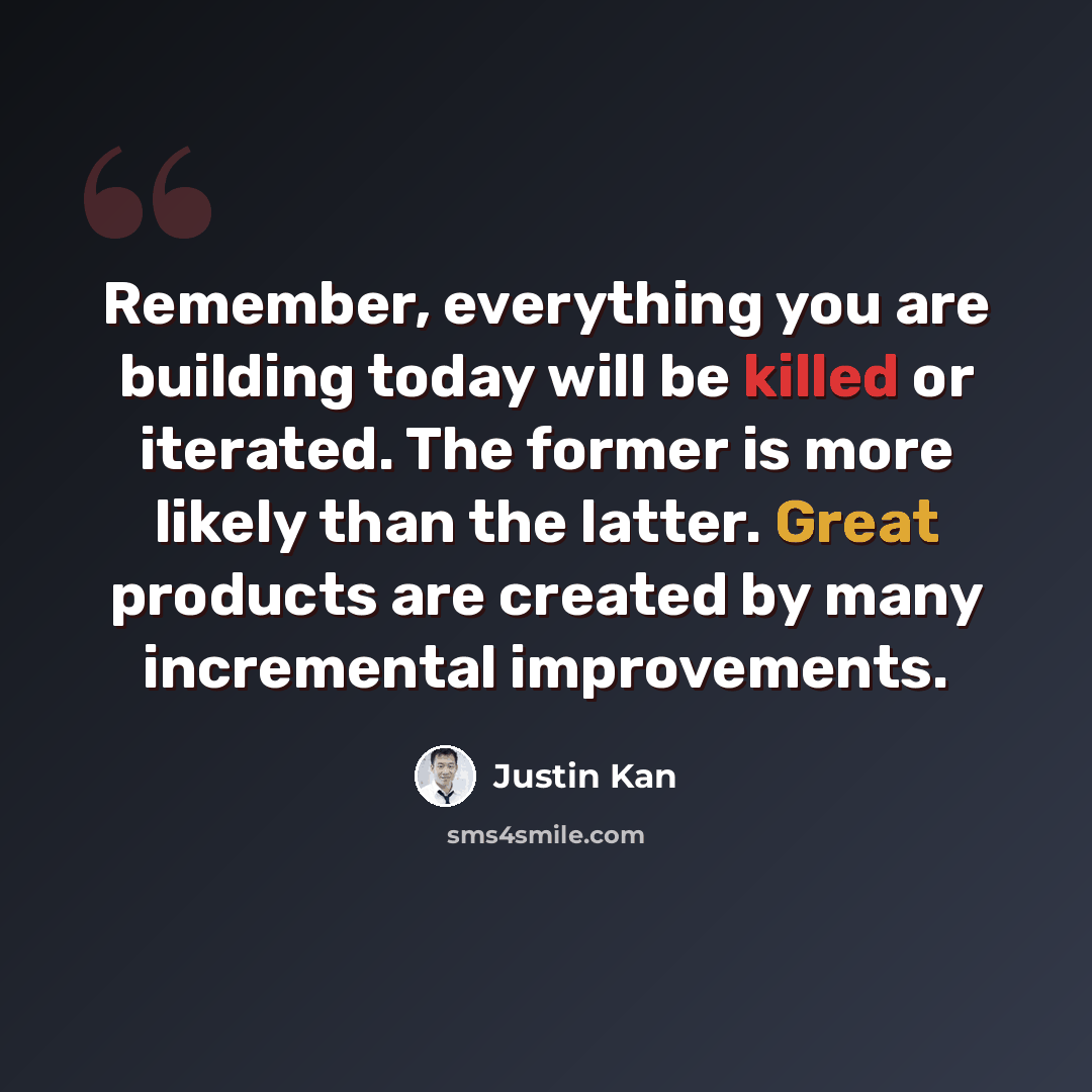 “Remember, everything you are building today will be killed or iterated. The former is more likely than the latter. Great products are created by many incremental improvements.” quote by Justin Kan