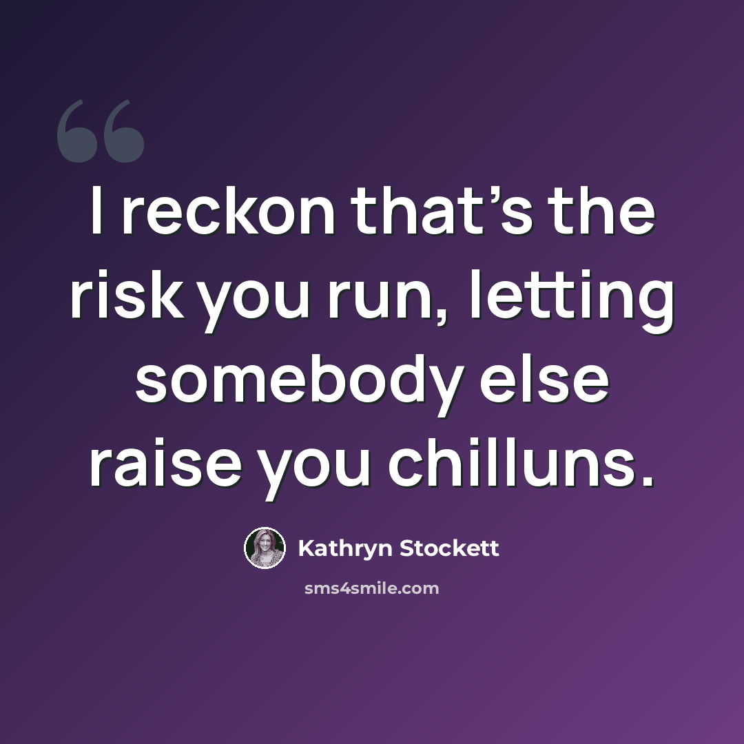 “I reckon that’s the risk you run, letting somebody else raise you chilluns.” quote by Kathryn Stockett