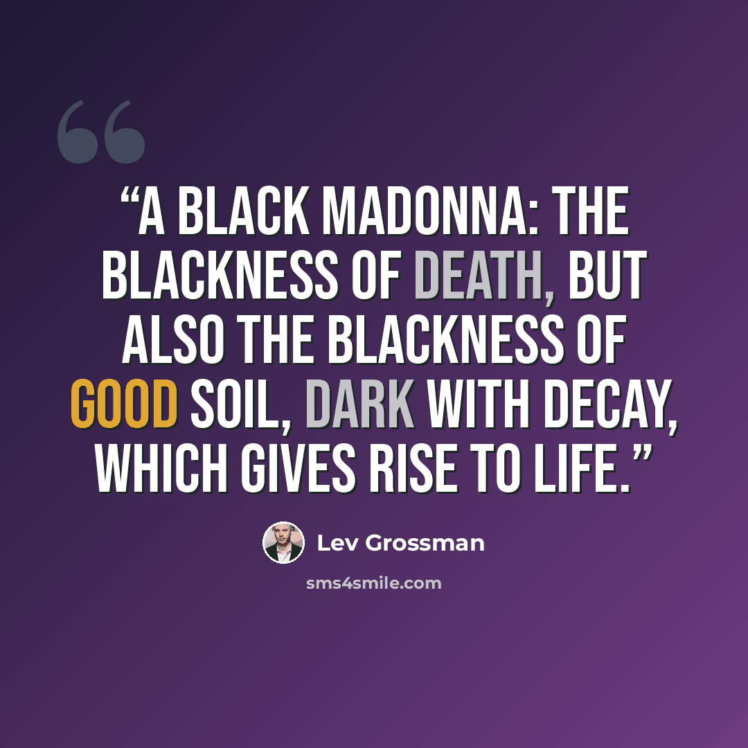 “A Black Madonna: the blackness of death, but also the blackness of good soil, dark with decay, which gives rise to life.” quote by Lev Grossman