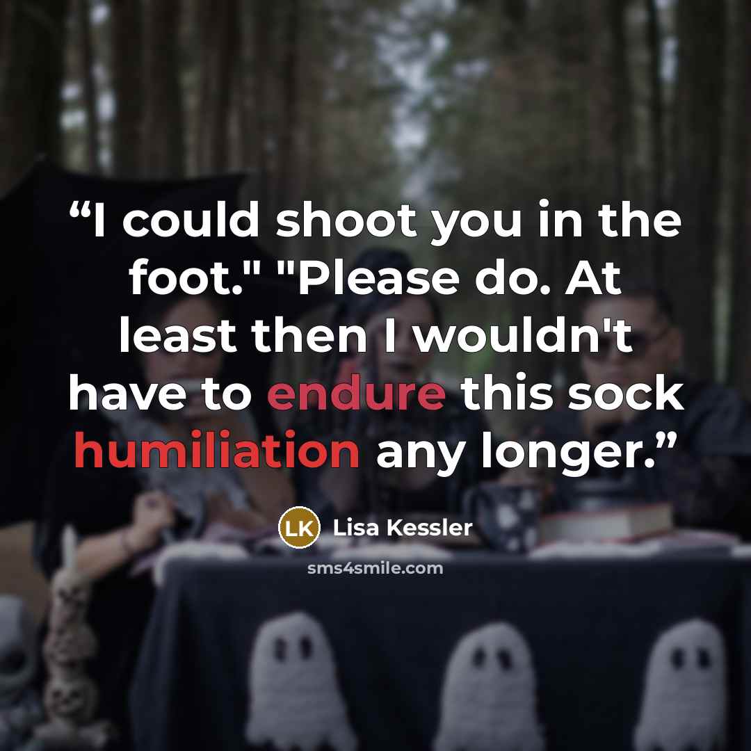 “I could shoot you in the foot." "Please do. At least then I wouldn't have to endure this sock humiliation any longer.” quote by Lisa Kessler