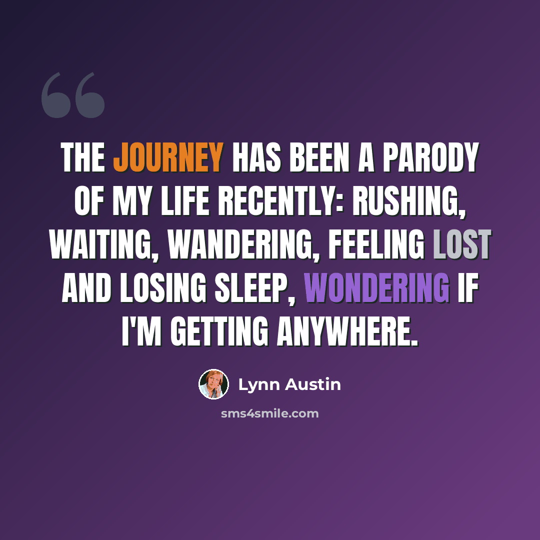 “The journey has been a parody of my life recently: rushing, waiting, wandering, feeling lost and losing sleep, wondering if I'm getting anywhere.” quote by Lynn Austin