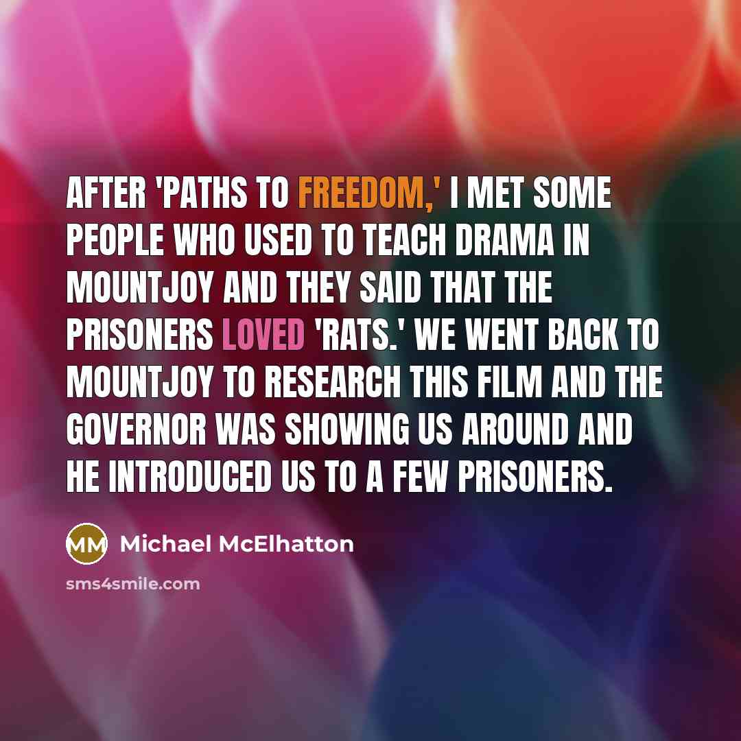 “After 'Paths to Freedom,' I met some people who used to teach drama in Mountjoy and they said that the prisoners loved 'Rats.' We went back to Mountjoy to research this film and the governor was showing us around and he introduced us to a few prisoners.” quote by Michael McElhatton
