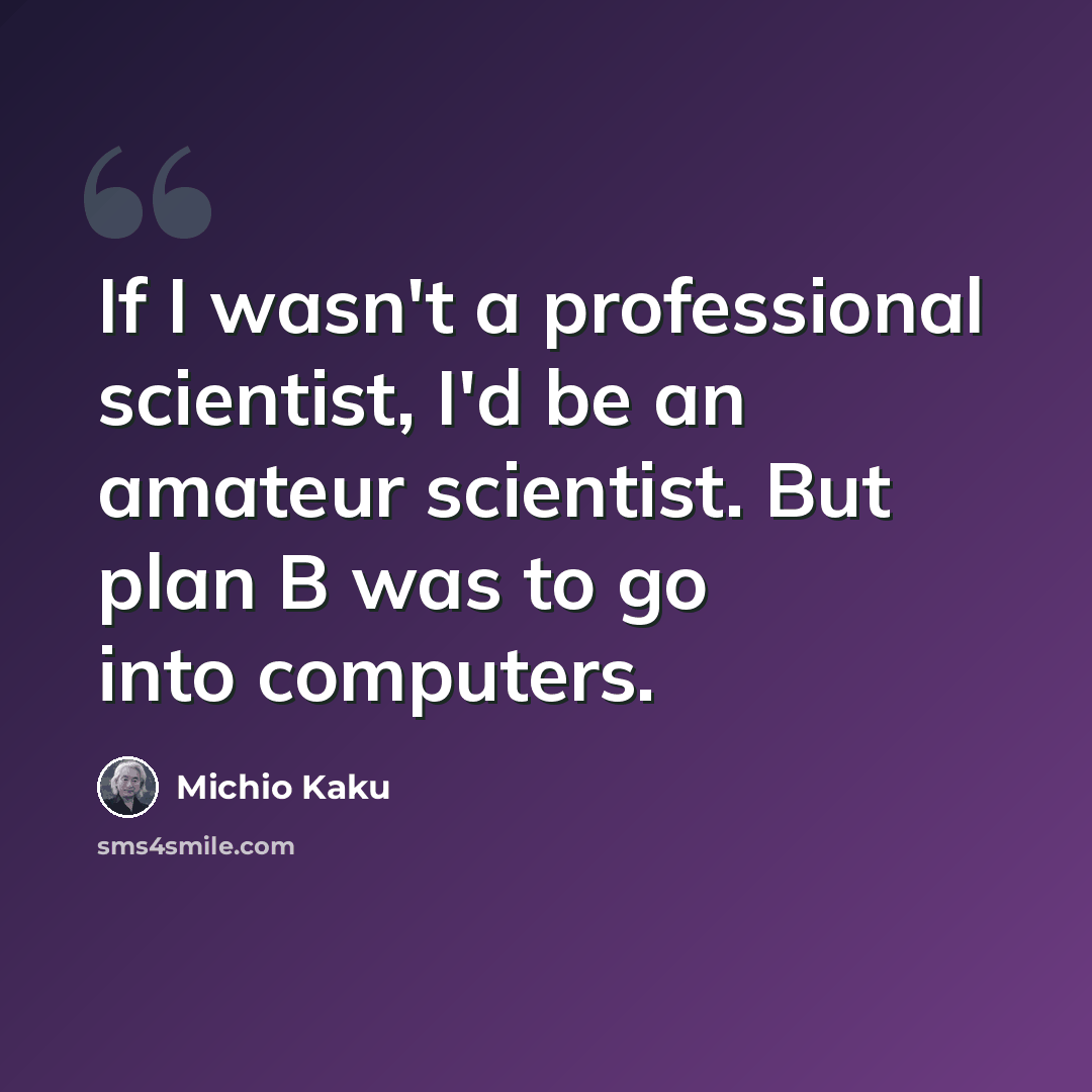 “If I wasn't a professional scientist, I'd be an amateur scientist. But plan B was to go into computers.” quote by Michio Kaku