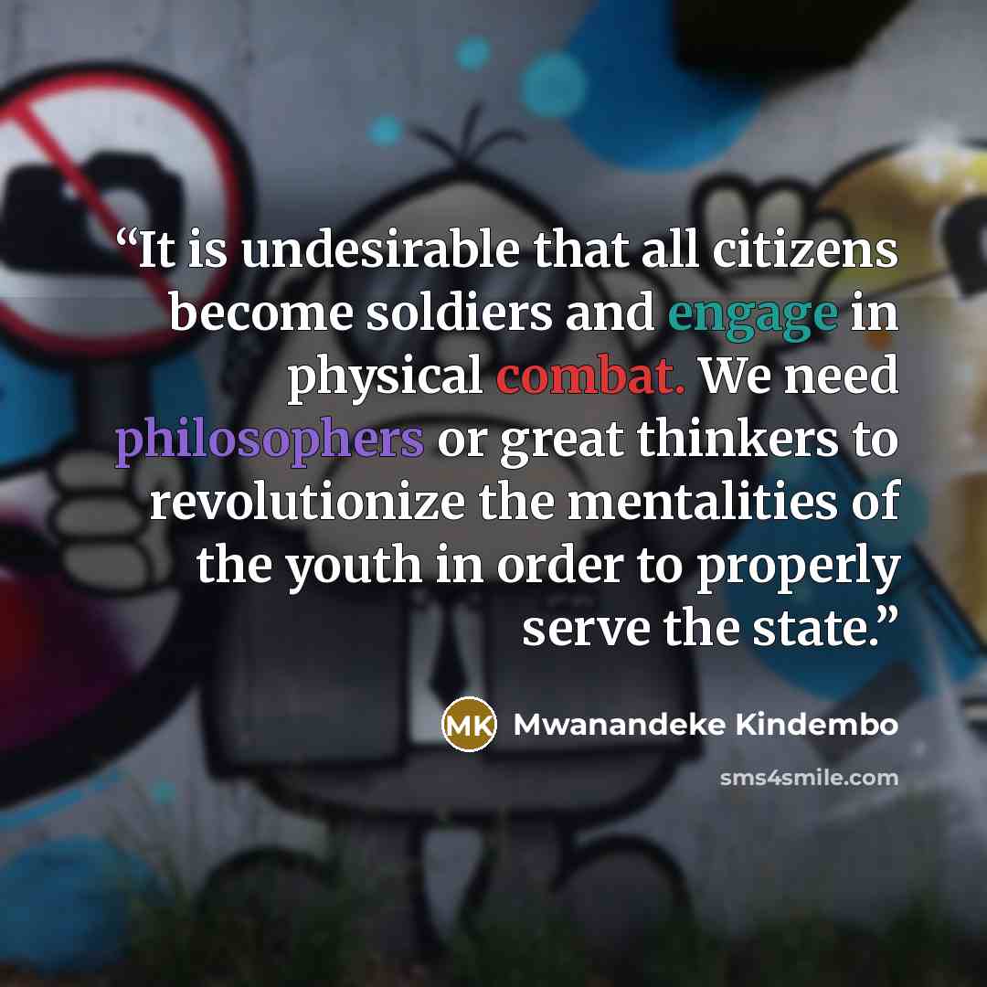 “It is undesirable that all citizens become soldiers and engage in physical combat. We need philosophers or great thinkers to revolutionize the mentalities of the youth in order to properly serve the state.” quote by Mwanandeke Kindembo