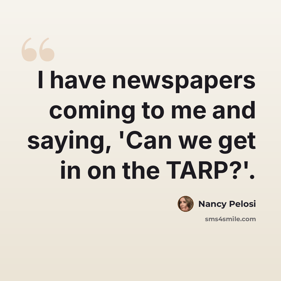 “I have newspapers coming to me and saying, 'Can we get in on the TARP?'.” quote by Nancy Pelosi