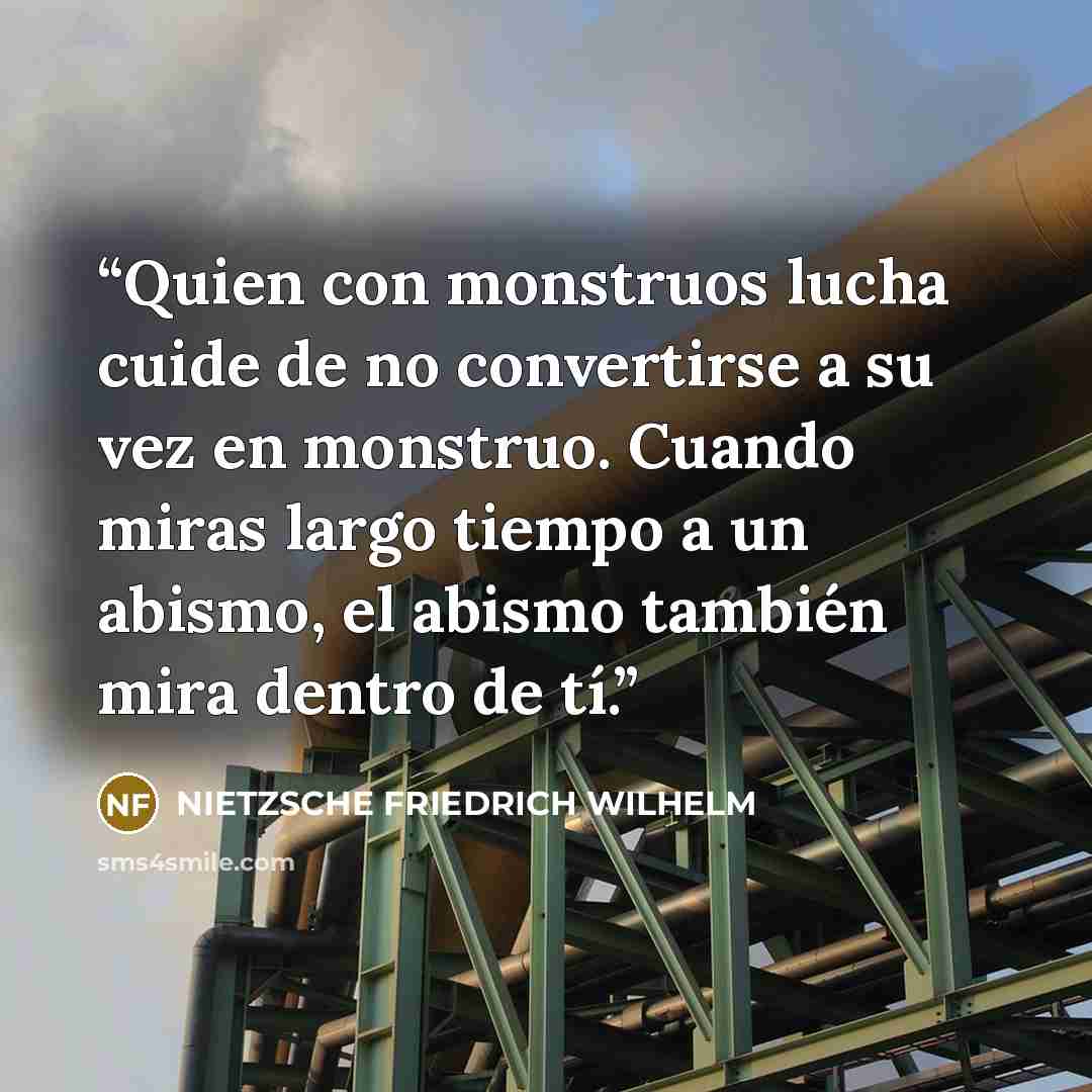 “Quien con monstruos lucha cuide de no convertirse a su vez en monstruo. Cuando miras largo tiempo a un abismo, el abismo también mira dentro de tí.” quote by NIETZSCHE FRIEDRICH WILHELM
