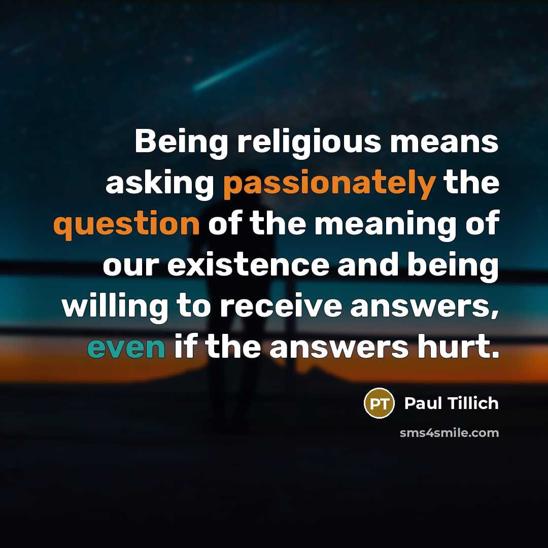 “Being religious means asking passionately the question of the meaning of our existence and being willing to receive answers, even if the answers hurt.” quote by Paul Tillich
