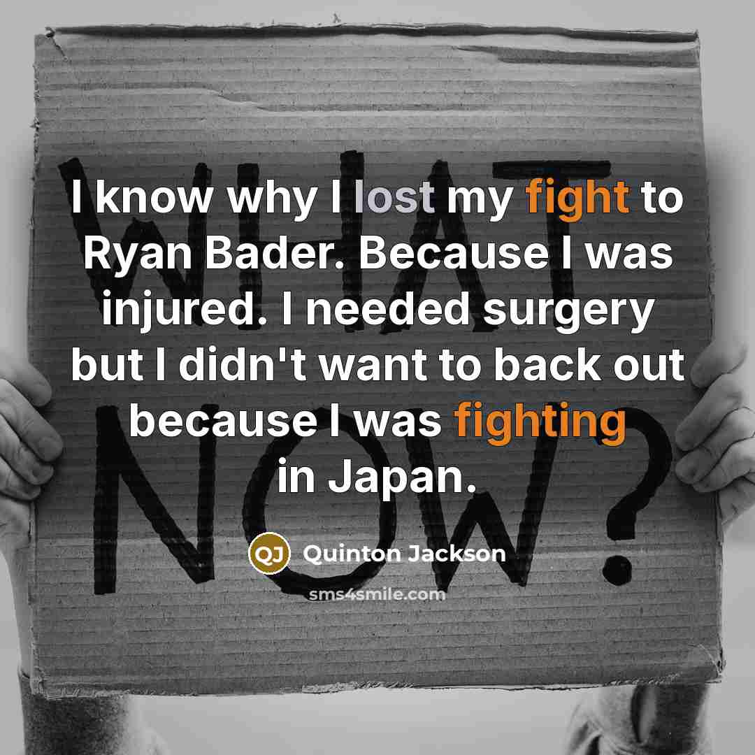 “I know why I lost my fight to Ryan Bader. Because I was injured. I needed surgery but I didn't want to back out because I was fighting in Japan.” quote by Quinton Jackson